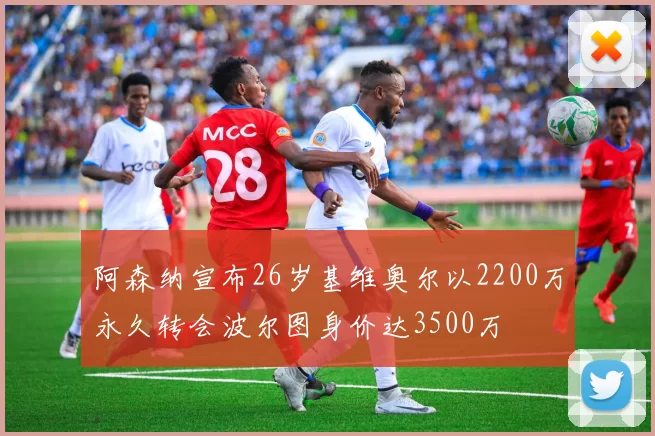 阿森纳宣布26岁基维奥尔以2200万永久转会波尔图身价达3500万