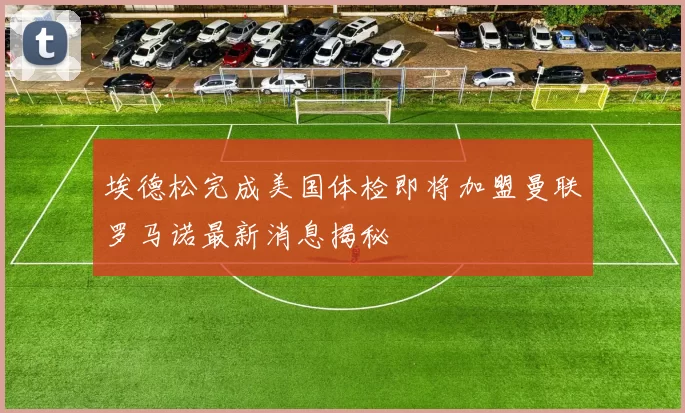 埃德松完成美国体检即将加盟曼联罗马诺最新消息揭秘