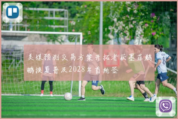 美媒预测交易方案开拓者获墨菲鹈鹕换夏普及2028年首轮签