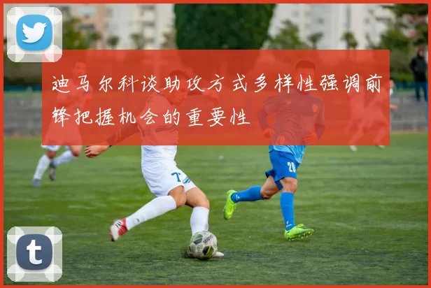 迪马尔科谈助攻方式多样性强调前锋把握机会的重要性