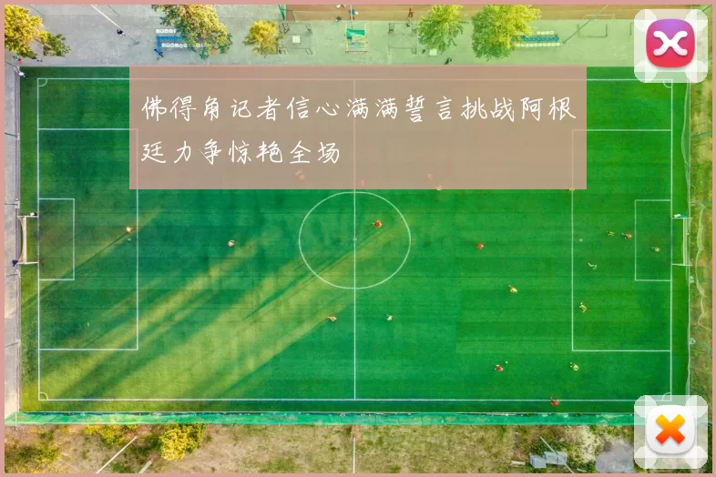 佛得角记者信心满满誓言挑战阿根廷力争惊艳全场