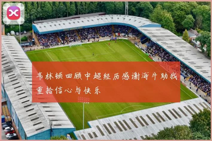 韦林顿回顾中超经历感谢海牛助我重拾信心与快乐