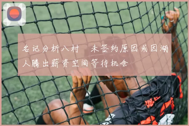 名记分析八村塁未签约原因或因湖人腾出薪资空间等待机会
