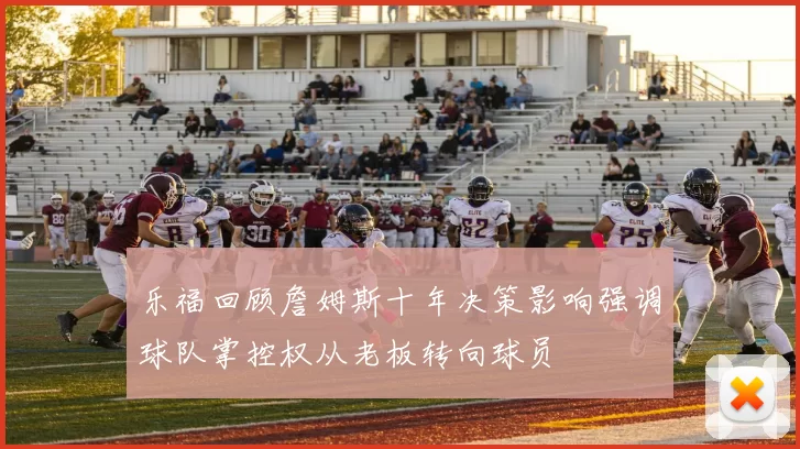 乐福回顾詹姆斯十年决策影响强调球队掌控权从老板转向球员