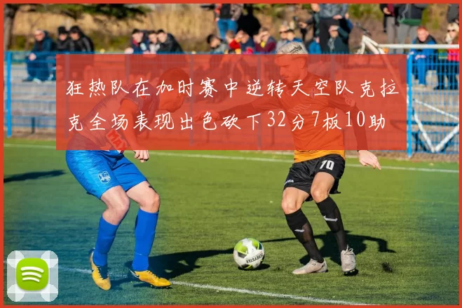 狂热队在加时赛中逆转天空队克拉克全场表现出色砍下32分7板10助