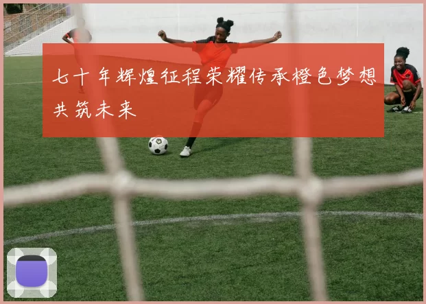 七十年辉煌征程荣耀传承橙色梦想共筑未来