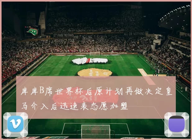 库库B席世界杯后原计划再做决定皇马介入后迅速表态愿加盟
