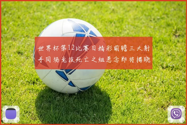 世界杯第12比赛日精彩前瞻三大射手同场竞技死亡之组悬念即将揭晓