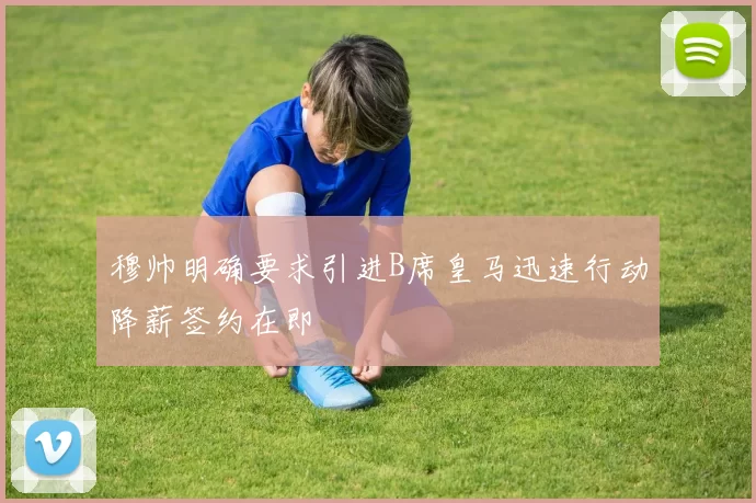 穆帅明确要求引进B席皇马迅速行动降薪签约在即