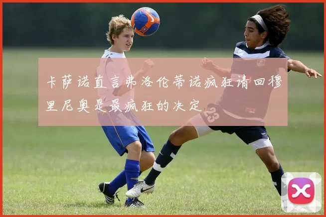 卡萨诺直言弗洛伦蒂诺疯狂请回穆里尼奥是最疯狂的决定