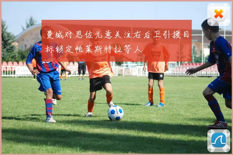 曼城对恩佐无意关注右后卫引援目标锁定帕莱斯特拉等人