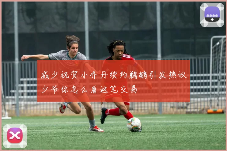 威少祝贺小乔丹续约鹈鹕引发热议少爷你怎么看这笔交易