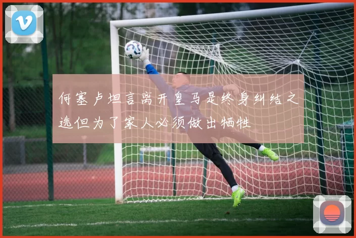 何塞卢坦言离开皇马是终身纠结之选但为了家人必须做出牺牲