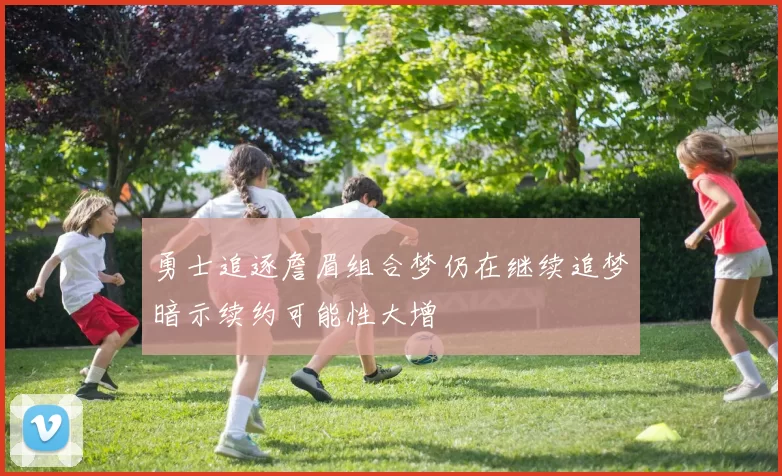 勇士追逐詹眉组合梦仍在继续追梦暗示续约可能性大增