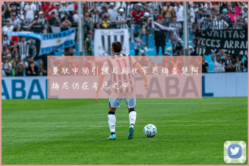 曼联中场引援目标收窄恩梅查楚阿梅尼仍在考虑之中