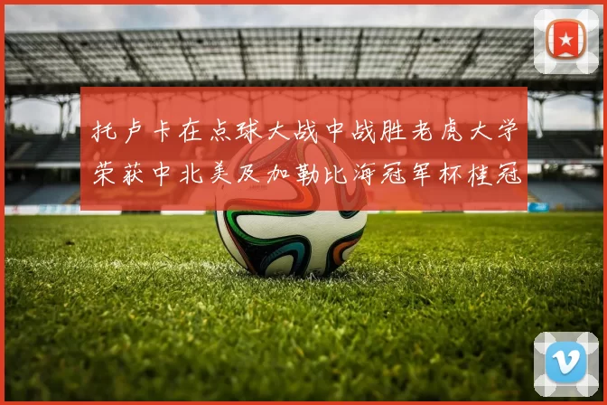 托卢卡在点球大战中战胜老虎大学荣获中北美及加勒比海冠军杯桂冠